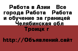 Работа в Азии - Все города Работа » Работа и обучение за границей   . Челябинская обл.,Троицк г.